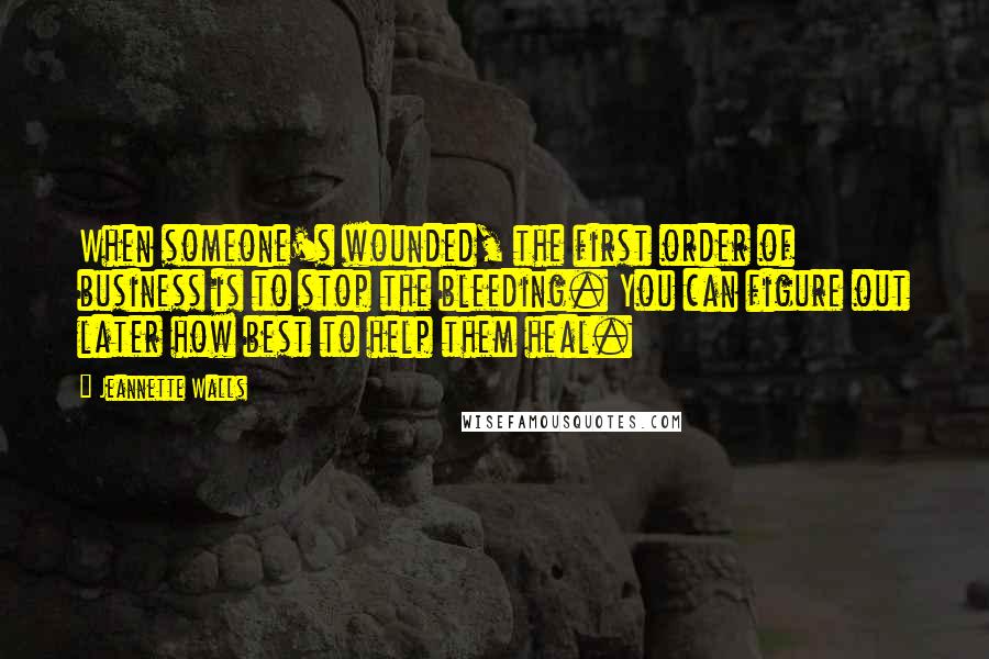 Jeannette Walls Quotes: When someone's wounded, the first order of business is to stop the bleeding. You can figure out later how best to help them heal.