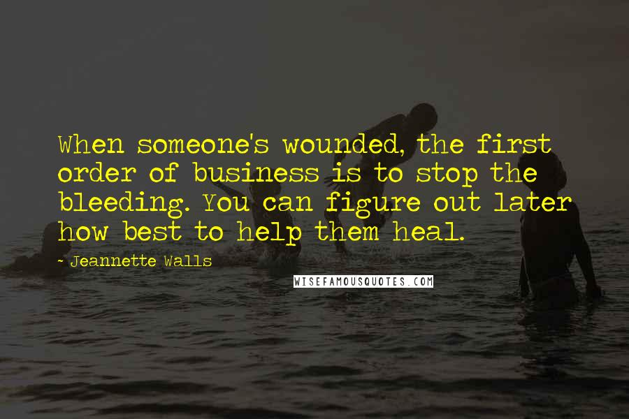 Jeannette Walls Quotes: When someone's wounded, the first order of business is to stop the bleeding. You can figure out later how best to help them heal.