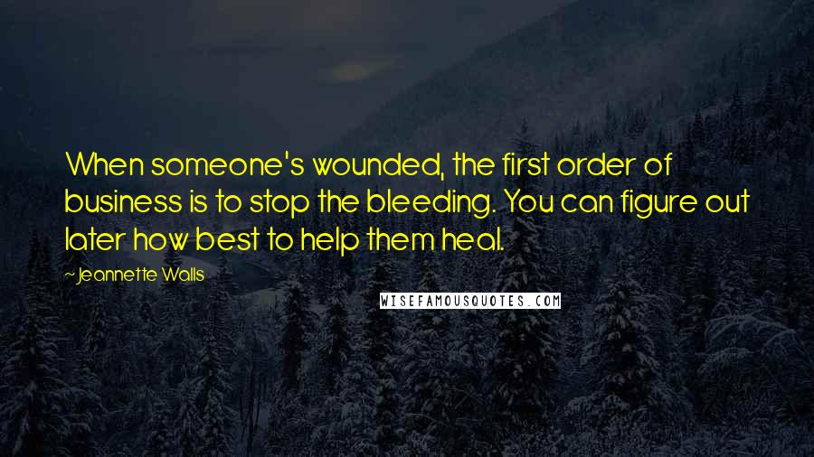 Jeannette Walls Quotes: When someone's wounded, the first order of business is to stop the bleeding. You can figure out later how best to help them heal.