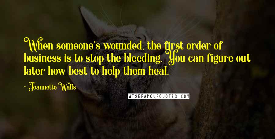 Jeannette Walls Quotes: When someone's wounded, the first order of business is to stop the bleeding. You can figure out later how best to help them heal.