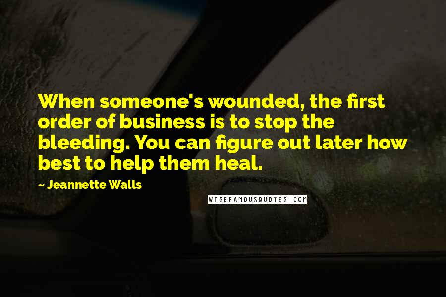 Jeannette Walls Quotes: When someone's wounded, the first order of business is to stop the bleeding. You can figure out later how best to help them heal.