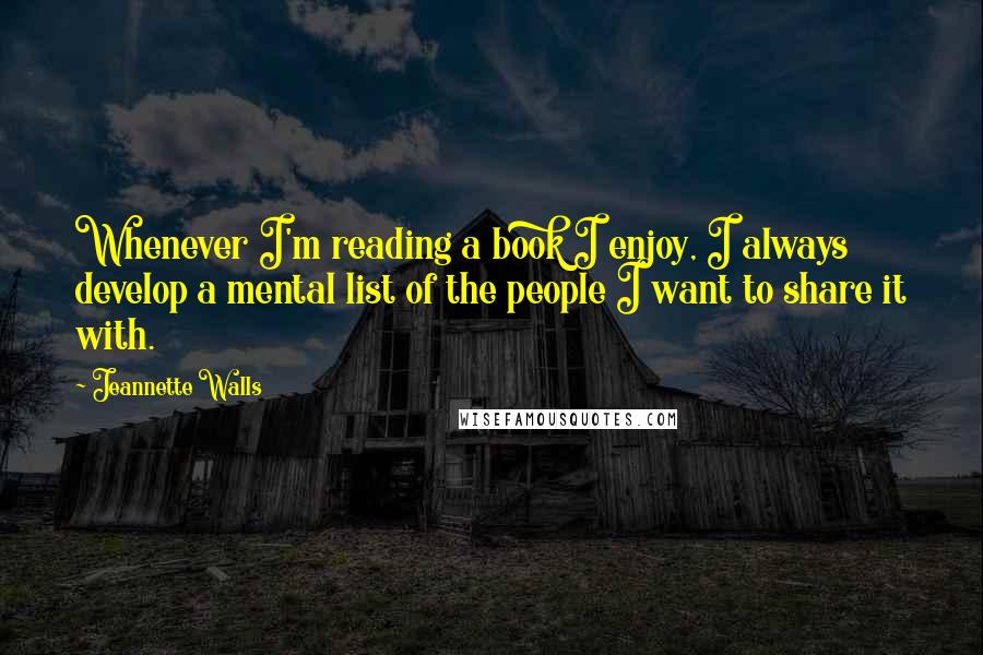 Jeannette Walls Quotes: Whenever I'm reading a book I enjoy, I always develop a mental list of the people I want to share it with.