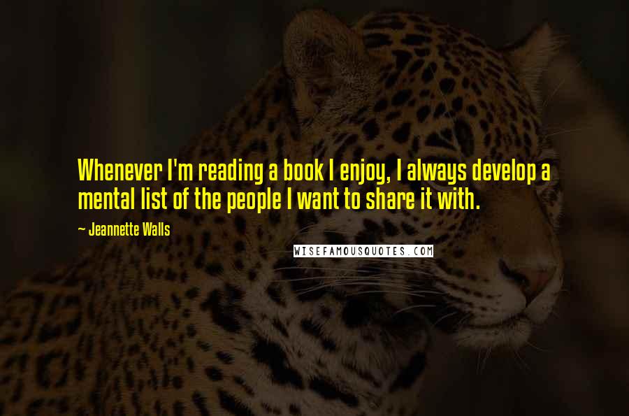 Jeannette Walls Quotes: Whenever I'm reading a book I enjoy, I always develop a mental list of the people I want to share it with.