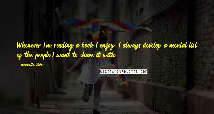 Jeannette Walls Quotes: Whenever I'm reading a book I enjoy, I always develop a mental list of the people I want to share it with.