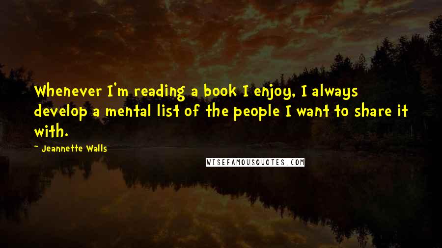 Jeannette Walls Quotes: Whenever I'm reading a book I enjoy, I always develop a mental list of the people I want to share it with.