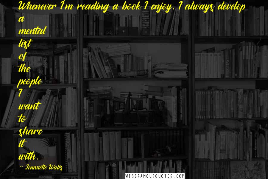 Jeannette Walls Quotes: Whenever I'm reading a book I enjoy, I always develop a mental list of the people I want to share it with.