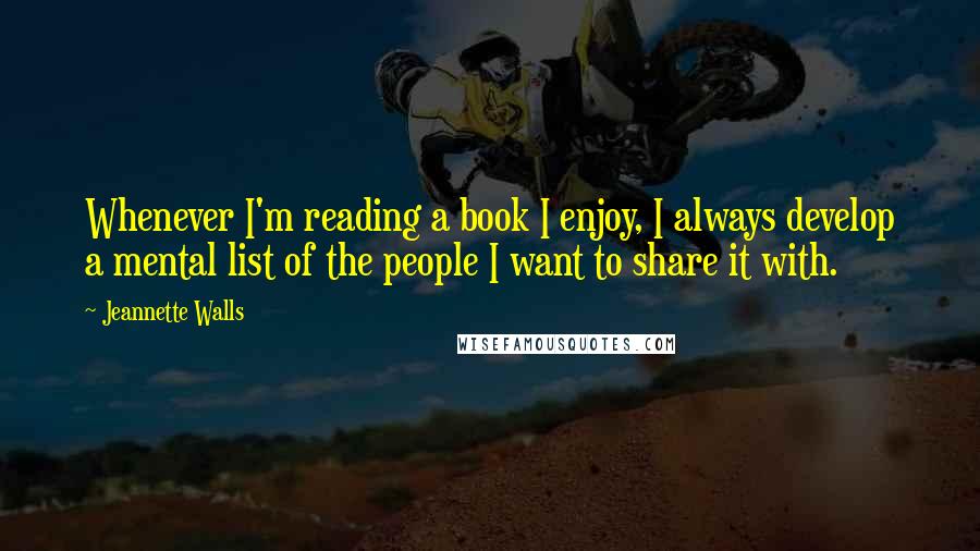 Jeannette Walls Quotes: Whenever I'm reading a book I enjoy, I always develop a mental list of the people I want to share it with.