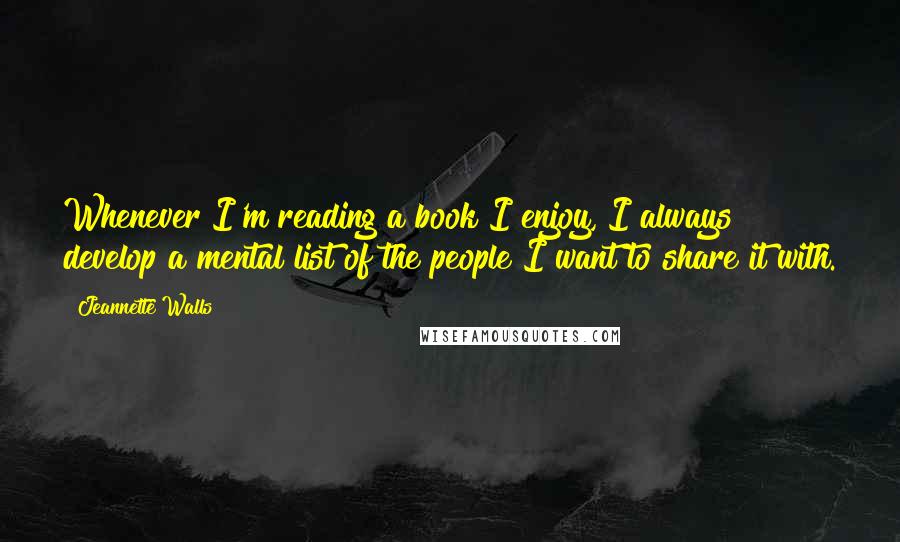 Jeannette Walls Quotes: Whenever I'm reading a book I enjoy, I always develop a mental list of the people I want to share it with.