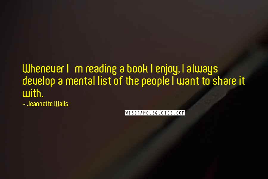 Jeannette Walls Quotes: Whenever I'm reading a book I enjoy, I always develop a mental list of the people I want to share it with.