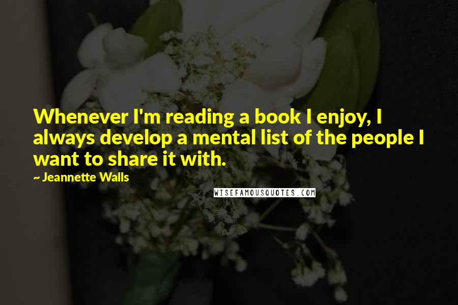 Jeannette Walls Quotes: Whenever I'm reading a book I enjoy, I always develop a mental list of the people I want to share it with.