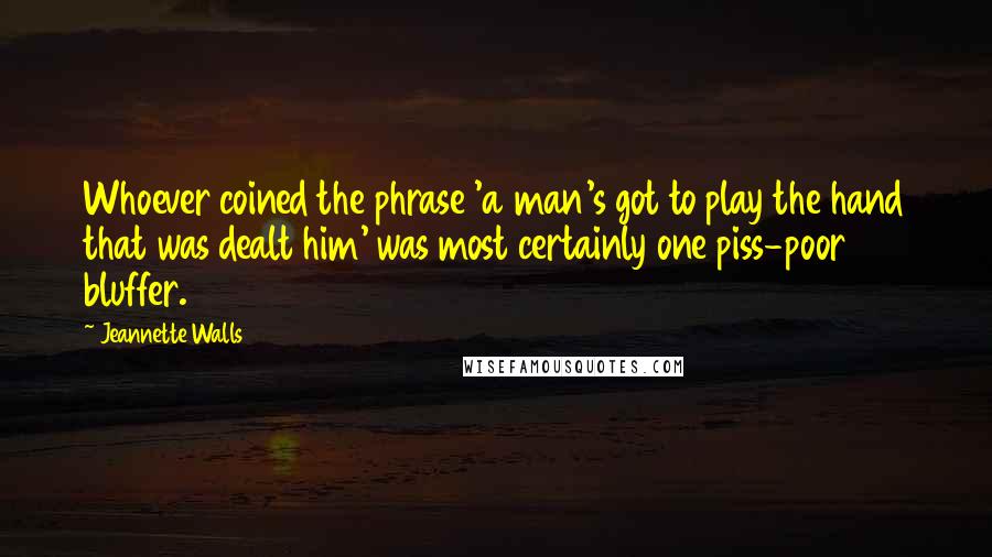 Jeannette Walls Quotes: Whoever coined the phrase 'a man's got to play the hand that was dealt him' was most certainly one piss-poor bluffer.