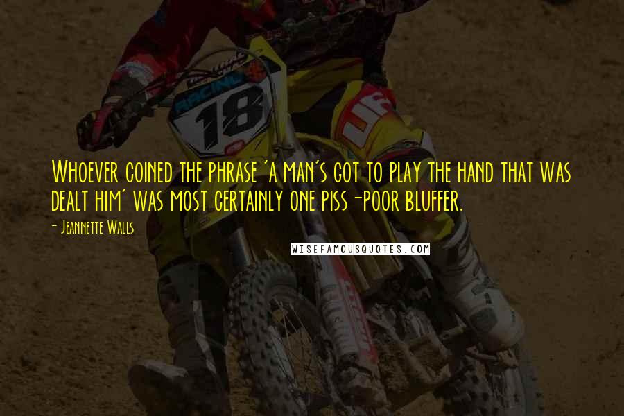 Jeannette Walls Quotes: Whoever coined the phrase 'a man's got to play the hand that was dealt him' was most certainly one piss-poor bluffer.