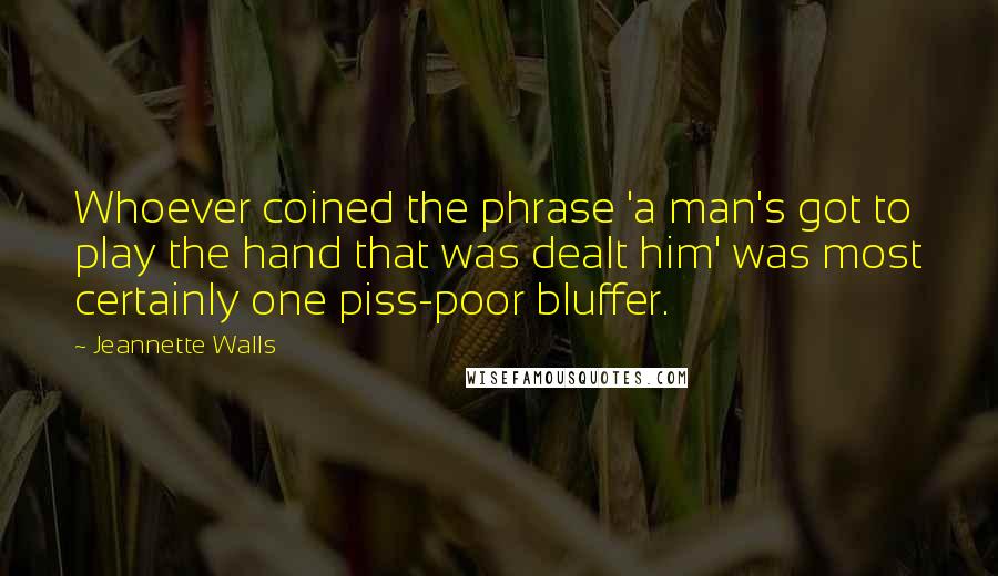 Jeannette Walls Quotes: Whoever coined the phrase 'a man's got to play the hand that was dealt him' was most certainly one piss-poor bluffer.