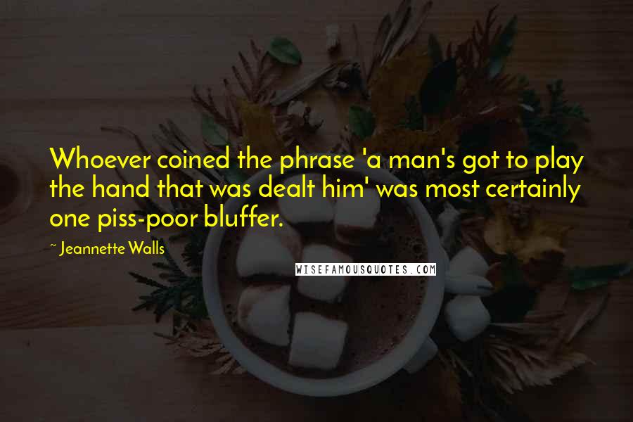 Jeannette Walls Quotes: Whoever coined the phrase 'a man's got to play the hand that was dealt him' was most certainly one piss-poor bluffer.