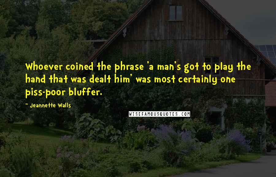 Jeannette Walls Quotes: Whoever coined the phrase 'a man's got to play the hand that was dealt him' was most certainly one piss-poor bluffer.