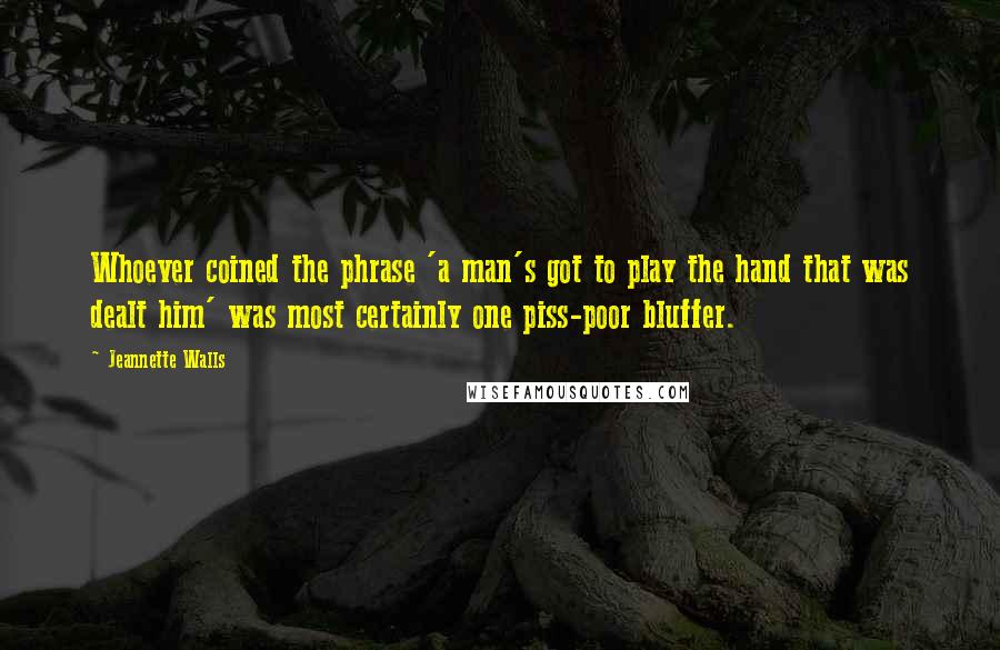 Jeannette Walls Quotes: Whoever coined the phrase 'a man's got to play the hand that was dealt him' was most certainly one piss-poor bluffer.