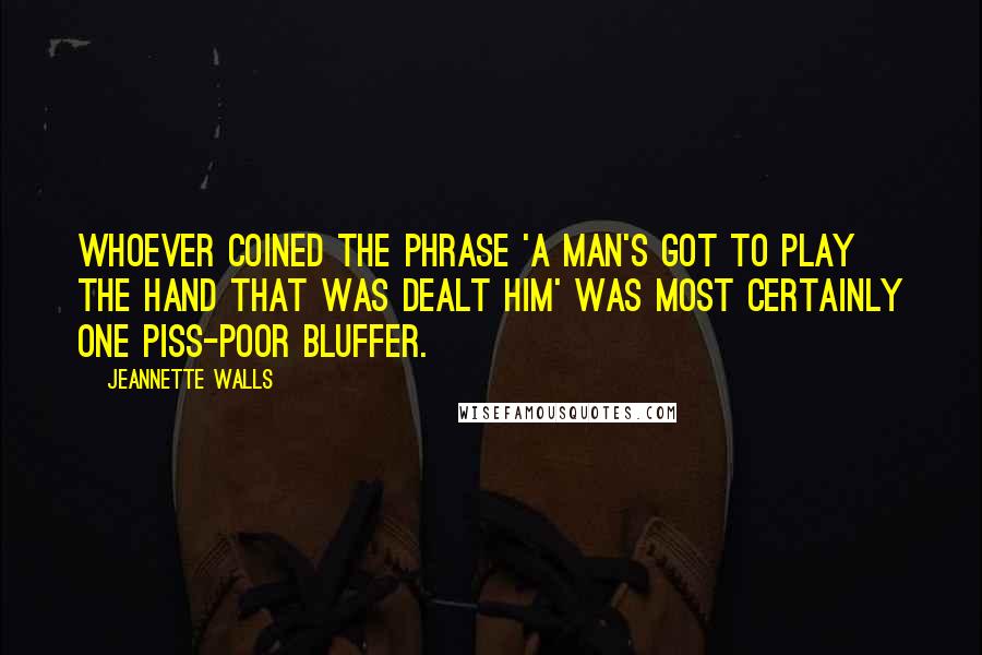 Jeannette Walls Quotes: Whoever coined the phrase 'a man's got to play the hand that was dealt him' was most certainly one piss-poor bluffer.