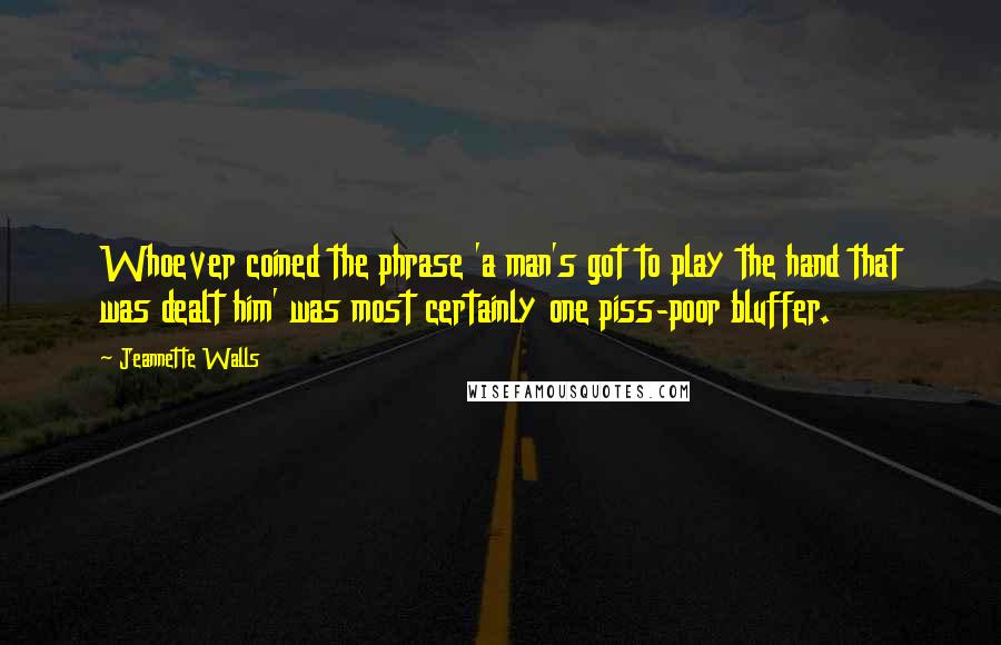 Jeannette Walls Quotes: Whoever coined the phrase 'a man's got to play the hand that was dealt him' was most certainly one piss-poor bluffer.