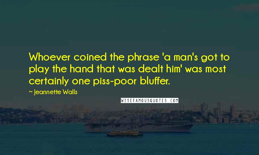 Jeannette Walls Quotes: Whoever coined the phrase 'a man's got to play the hand that was dealt him' was most certainly one piss-poor bluffer.