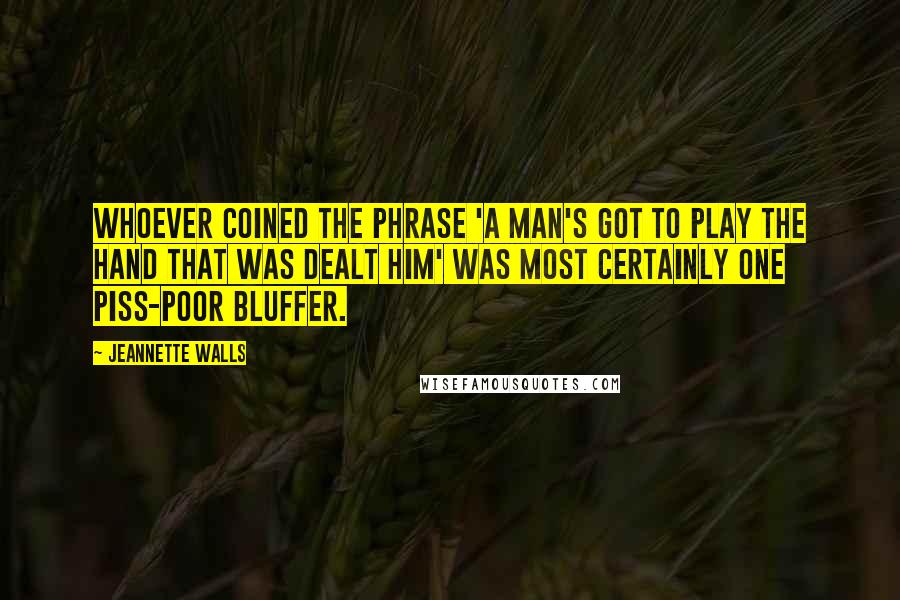 Jeannette Walls Quotes: Whoever coined the phrase 'a man's got to play the hand that was dealt him' was most certainly one piss-poor bluffer.