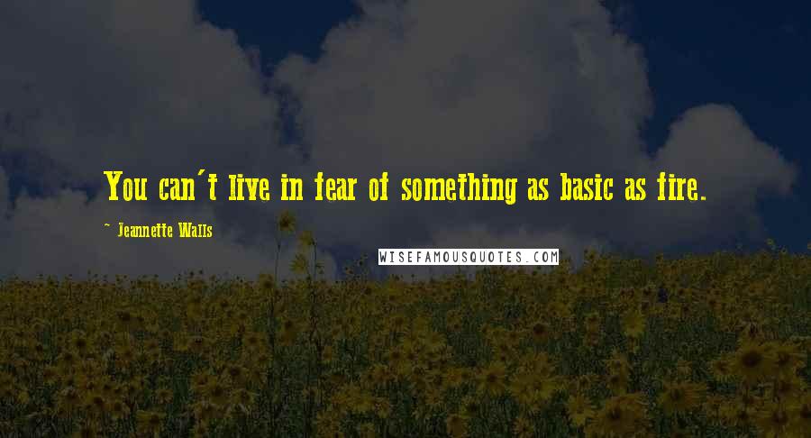 Jeannette Walls Quotes: You can't live in fear of something as basic as fire.