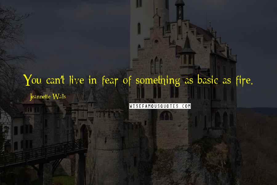 Jeannette Walls Quotes: You can't live in fear of something as basic as fire.