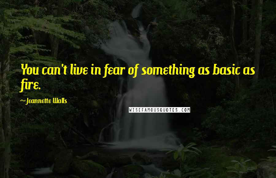 Jeannette Walls Quotes: You can't live in fear of something as basic as fire.