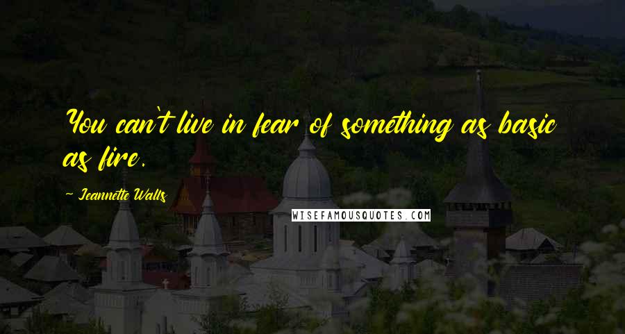 Jeannette Walls Quotes: You can't live in fear of something as basic as fire.