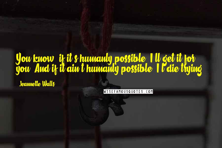 Jeannette Walls Quotes: You know, if it's humanly possible, I'll get it for you. And if it ain't humanly possible, I'l die trying.