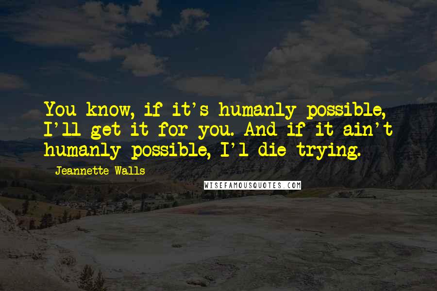 Jeannette Walls Quotes: You know, if it's humanly possible, I'll get it for you. And if it ain't humanly possible, I'l die trying.