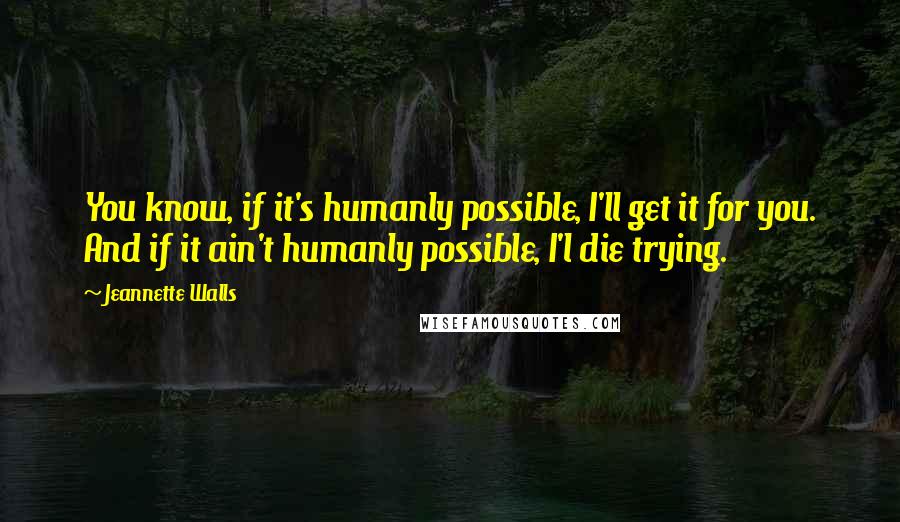 Jeannette Walls Quotes: You know, if it's humanly possible, I'll get it for you. And if it ain't humanly possible, I'l die trying.