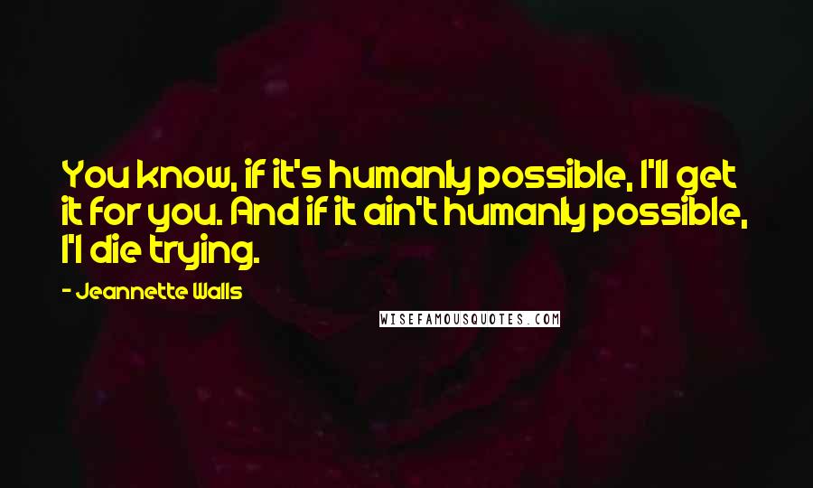 Jeannette Walls Quotes: You know, if it's humanly possible, I'll get it for you. And if it ain't humanly possible, I'l die trying.