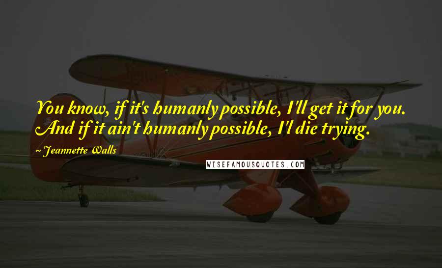 Jeannette Walls Quotes: You know, if it's humanly possible, I'll get it for you. And if it ain't humanly possible, I'l die trying.