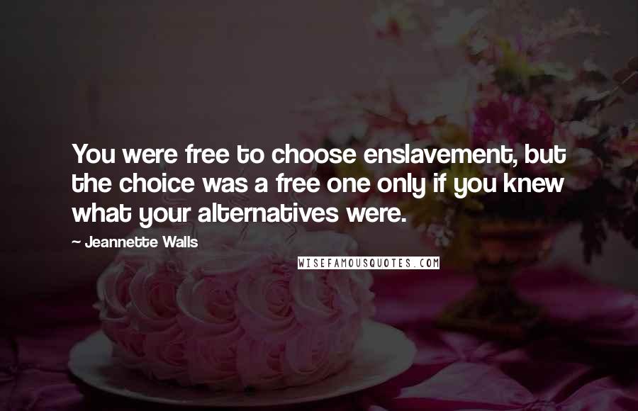 Jeannette Walls Quotes: You were free to choose enslavement, but the choice was a free one only if you knew what your alternatives were.