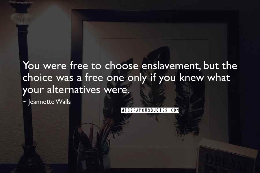 Jeannette Walls Quotes: You were free to choose enslavement, but the choice was a free one only if you knew what your alternatives were.