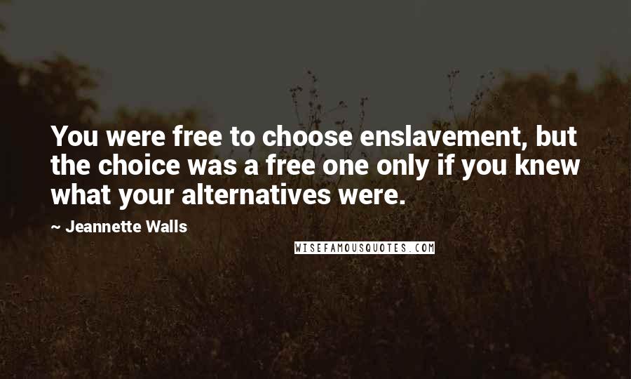 Jeannette Walls Quotes: You were free to choose enslavement, but the choice was a free one only if you knew what your alternatives were.