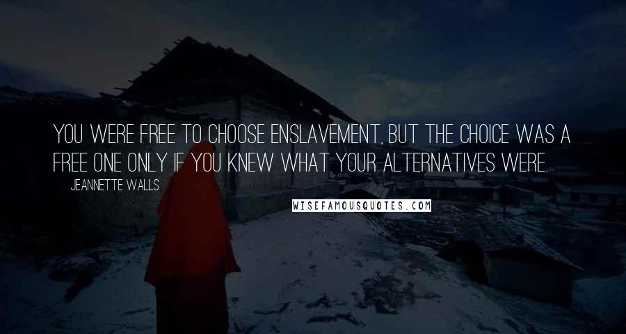 Jeannette Walls Quotes: You were free to choose enslavement, but the choice was a free one only if you knew what your alternatives were.