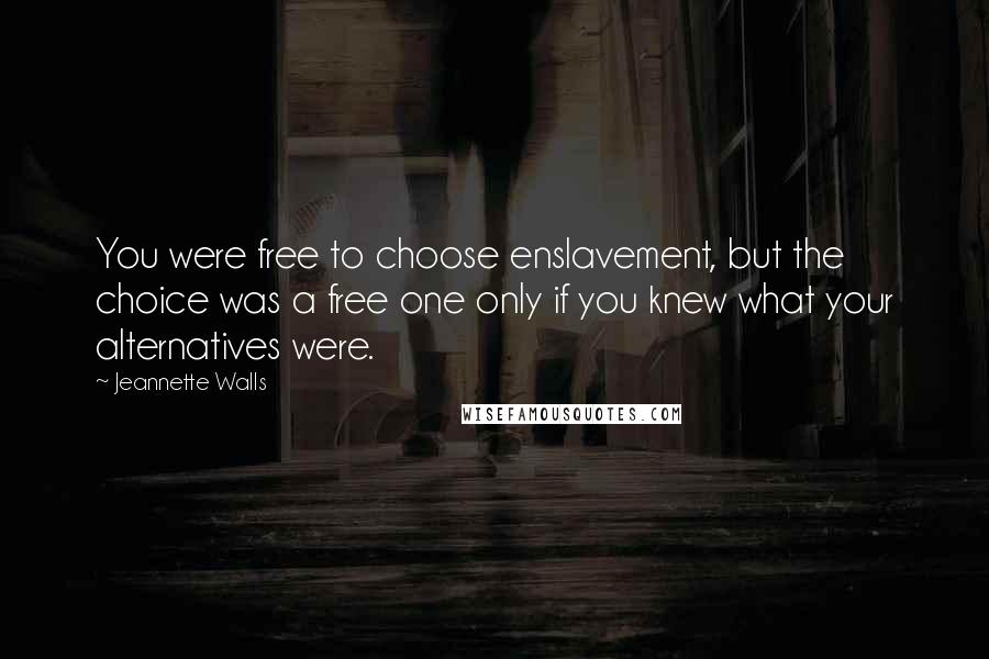 Jeannette Walls Quotes: You were free to choose enslavement, but the choice was a free one only if you knew what your alternatives were.