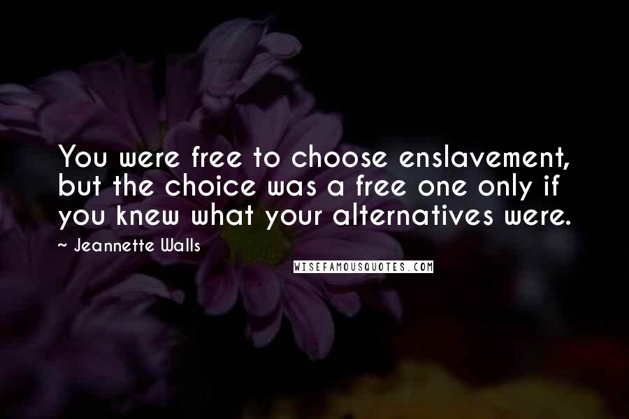 Jeannette Walls Quotes: You were free to choose enslavement, but the choice was a free one only if you knew what your alternatives were.