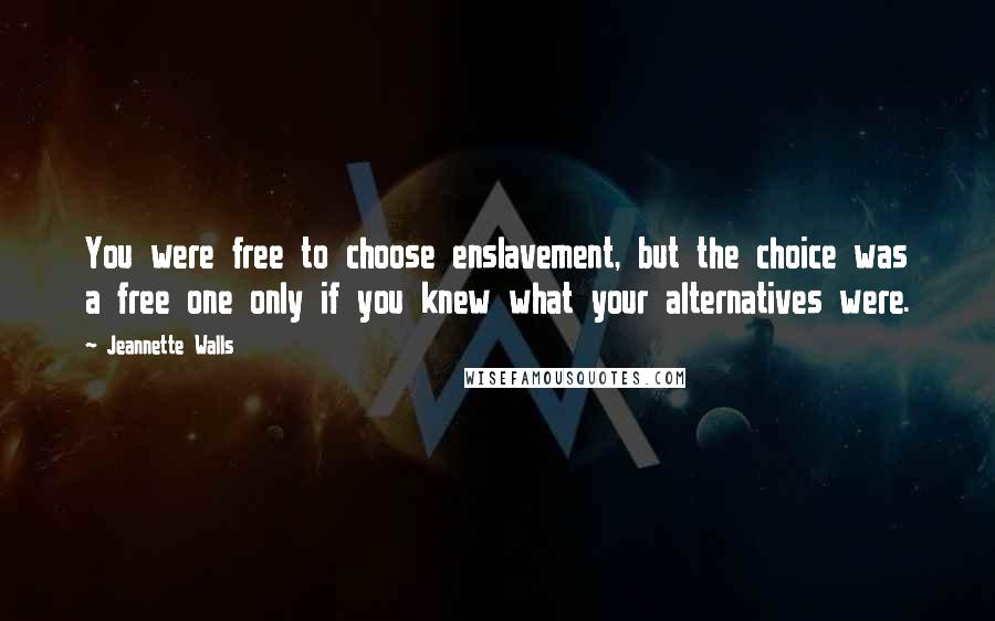 Jeannette Walls Quotes: You were free to choose enslavement, but the choice was a free one only if you knew what your alternatives were.