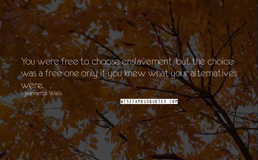 Jeannette Walls Quotes: You were free to choose enslavement, but the choice was a free one only if you knew what your alternatives were.