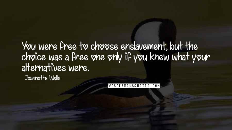 Jeannette Walls Quotes: You were free to choose enslavement, but the choice was a free one only if you knew what your alternatives were.