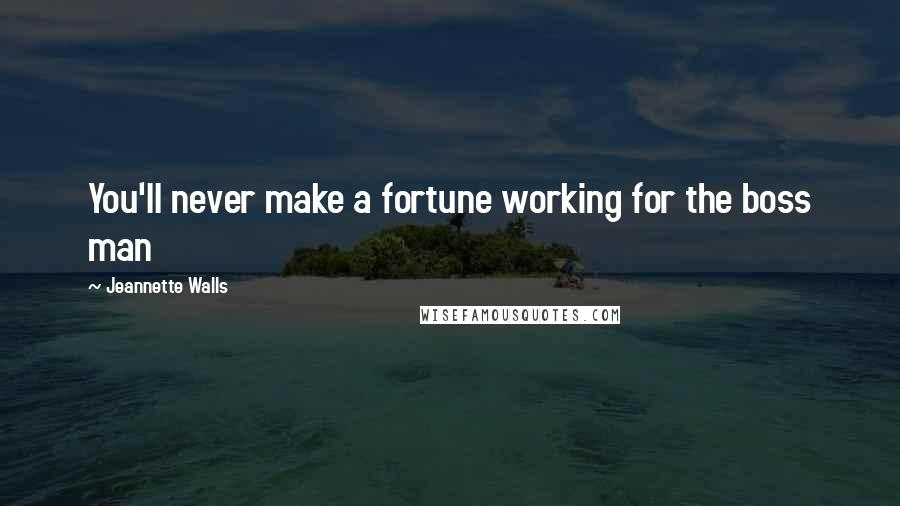 Jeannette Walls Quotes: You'll never make a fortune working for the boss man