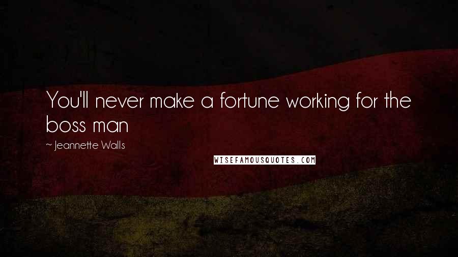 Jeannette Walls Quotes: You'll never make a fortune working for the boss man