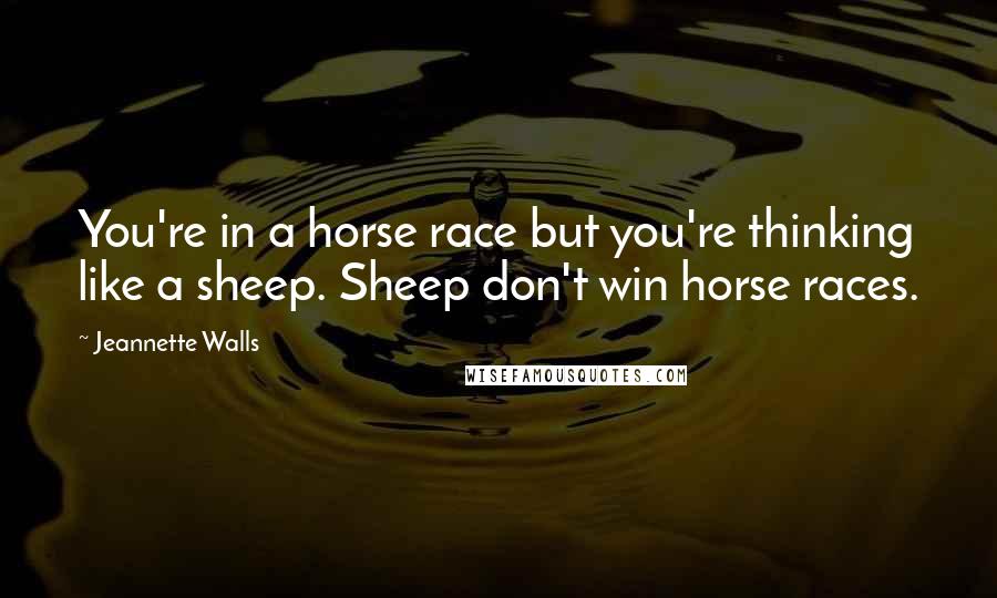 Jeannette Walls Quotes: You're in a horse race but you're thinking like a sheep. Sheep don't win horse races.