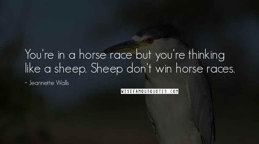 Jeannette Walls Quotes: You're in a horse race but you're thinking like a sheep. Sheep don't win horse races.