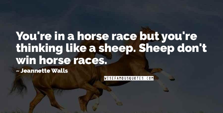 Jeannette Walls Quotes: You're in a horse race but you're thinking like a sheep. Sheep don't win horse races.