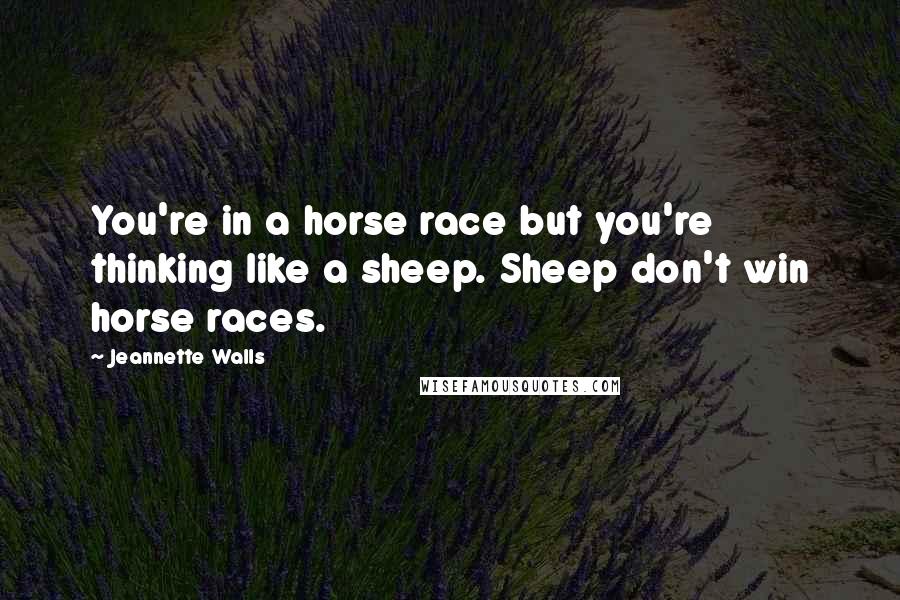 Jeannette Walls Quotes: You're in a horse race but you're thinking like a sheep. Sheep don't win horse races.