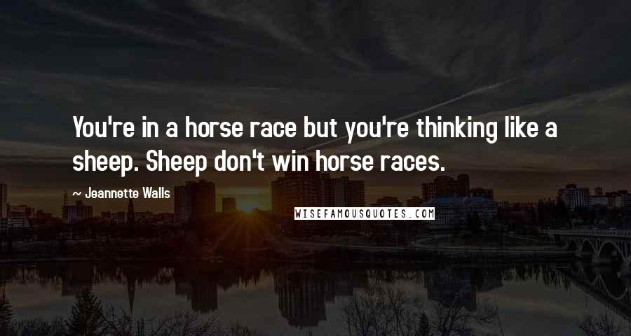 Jeannette Walls Quotes: You're in a horse race but you're thinking like a sheep. Sheep don't win horse races.