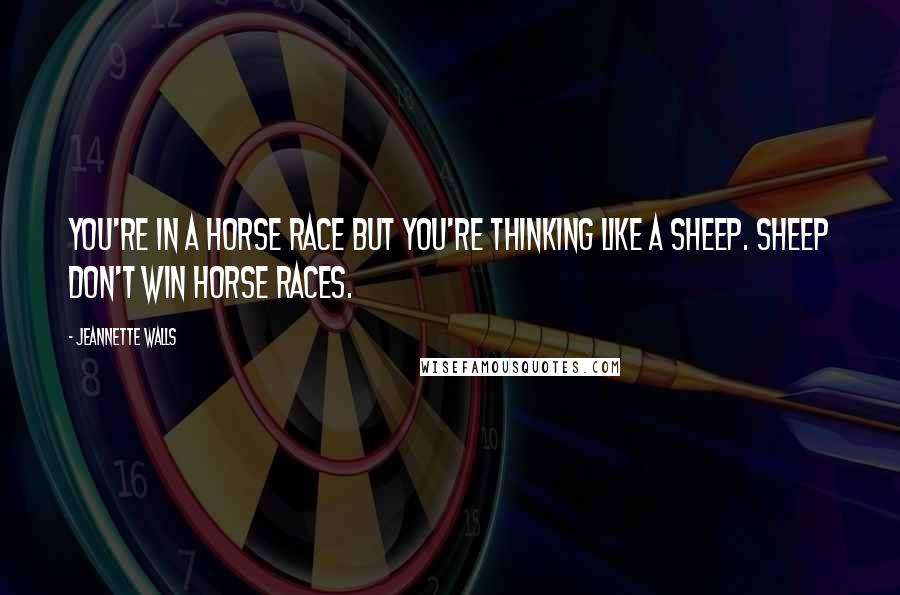 Jeannette Walls Quotes: You're in a horse race but you're thinking like a sheep. Sheep don't win horse races.